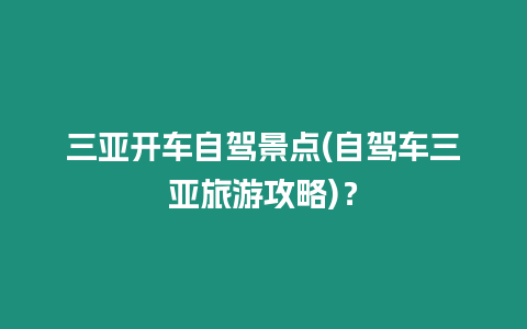 三亞開車自駕景點(自駕車三亞旅游攻略)？