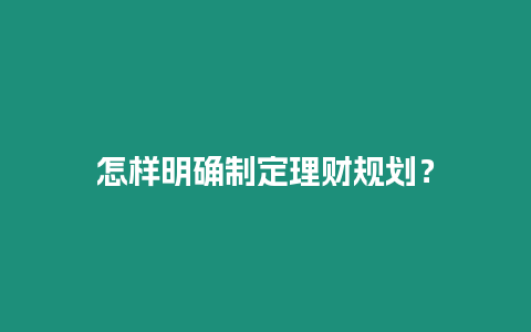 怎樣明確制定理財(cái)規(guī)劃？