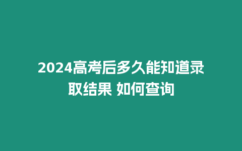 2024高考后多久能知道錄取結(jié)果 如何查詢