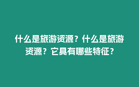 什么是旅游資源？什么是旅游資源？它具有哪些特征？