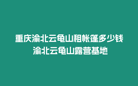 重慶渝北云龜山租帳篷多少錢 渝北云龜山露營基地