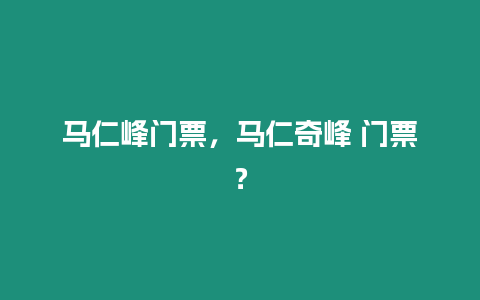 馬仁峰門票，馬仁奇峰 門票？