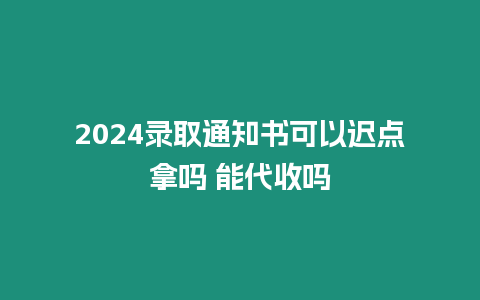 2024錄取通知書可以遲點拿嗎 能代收嗎