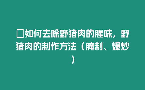 ?如何去除野豬肉的腥味，野豬肉的制作方法（腌制、爆炒）