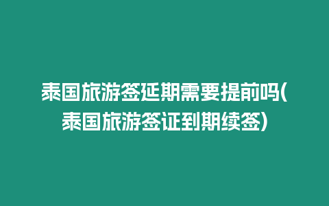 泰國旅游簽延期需要提前嗎(泰國旅游簽證到期續簽)