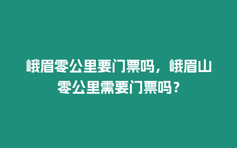 峨眉零公里要門票嗎，峨眉山零公里需要門票嗎？