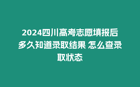 2024四川高考志愿填報后多久知道錄取結果 怎么查錄取狀態