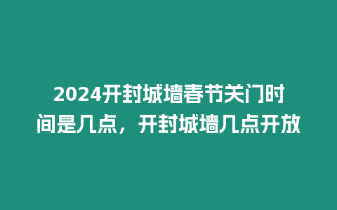 2024開封城墻春節(jié)關(guān)門時(shí)間是幾點(diǎn)，開封城墻幾點(diǎn)開放