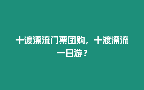 十渡漂流門票團購，十渡漂流一日游？