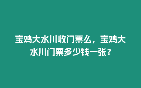 寶雞大水川收門票么，寶雞大水川門票多少錢一張？