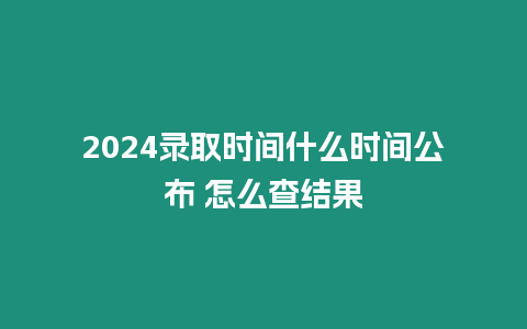 2024錄取時間什么時間公布 怎么查結果