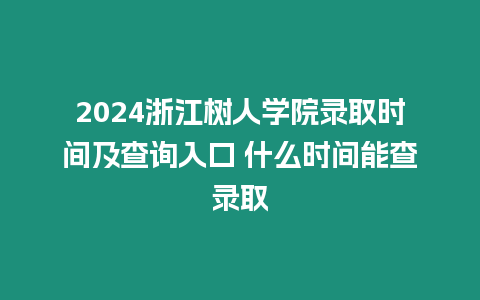 2024浙江樹人學院錄取時間及查詢入口 什么時間能查錄取