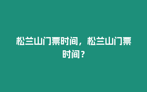 松蘭山門(mén)票時(shí)間，松蘭山門(mén)票時(shí)間？