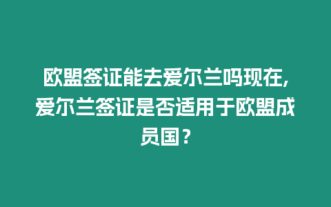 歐盟簽證能去愛爾蘭嗎現在,愛爾蘭簽證是否適用于歐盟成員國？