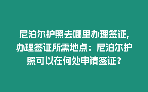 尼泊爾護照去哪里辦理簽證,辦理簽證所需地點：尼泊爾護照可以在何處申請簽證？