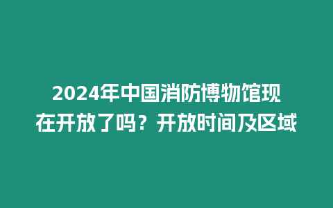 2024年中國消防博物館現在開放了嗎？開放時間及區域