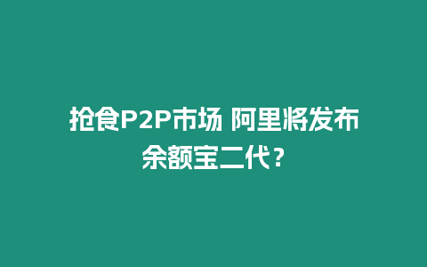 搶食P2P市場(chǎng) 阿里將發(fā)布余額寶二代？