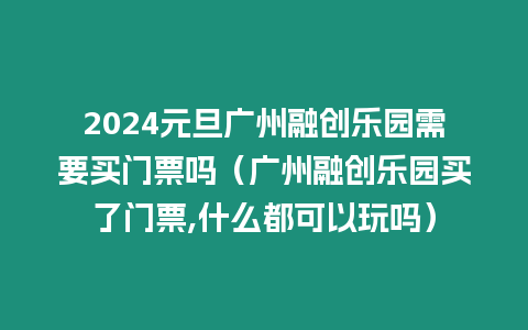 2024元旦廣州融創(chuàng)樂園需要買門票嗎（廣州融創(chuàng)樂園買了門票,什么都可以玩嗎）