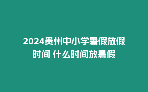 2024貴州中小學暑假放假時間 什么時間放暑假