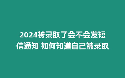 2024被錄取了會(huì)不會(huì)發(fā)短信通知 如何知道自己被錄取