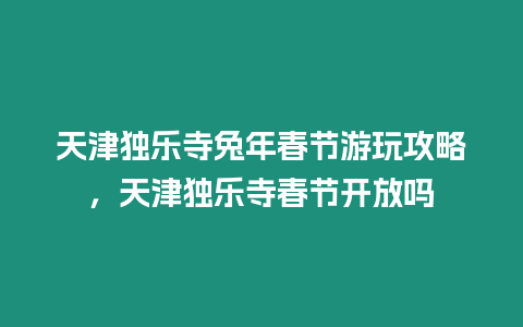 天津獨樂寺兔年春節(jié)游玩攻略，天津獨樂寺春節(jié)開放嗎