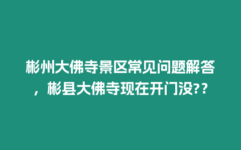 彬州大佛寺景區常見問題解答，彬縣大佛寺現在開門沒?？