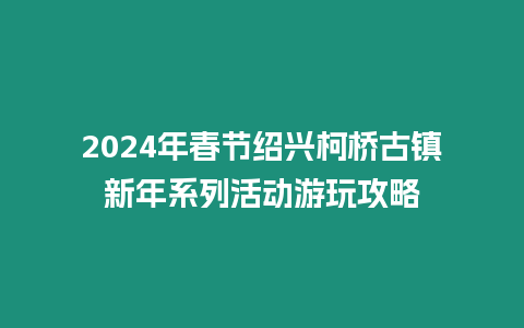 2024年春節紹興柯橋古鎮新年系列活動游玩攻略