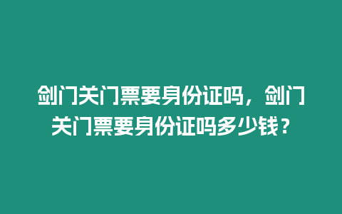 劍門關(guān)門票要身份證嗎，劍門關(guān)門票要身份證嗎多少錢？