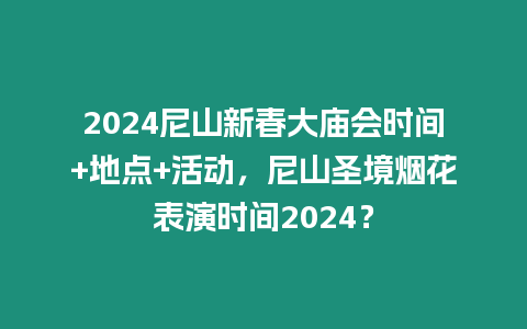 2024尼山新春大廟會時間+地點+活動，尼山圣境煙花表演時間2024？