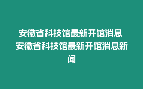 安徽省科技館最新開館消息 安徽省科技館最新開館消息新聞