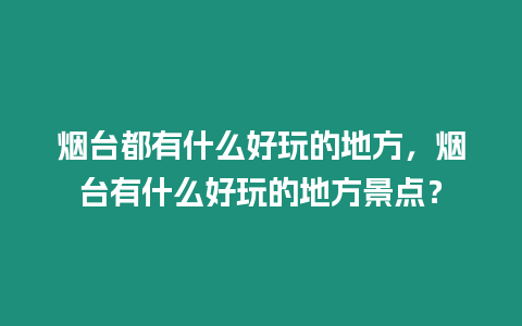 煙臺(tái)都有什么好玩的地方，煙臺(tái)有什么好玩的地方景點(diǎn)？