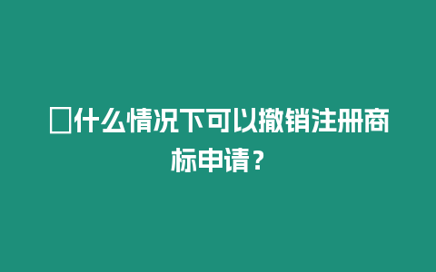 ?什么情況下可以撤銷注冊商標申請？