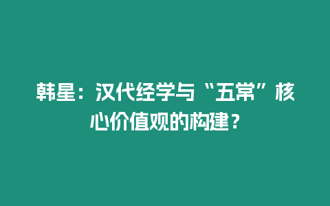 韓星：漢代經學與“五常”核心價值觀的構建？