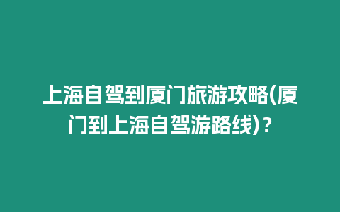 上海自駕到廈門旅游攻略(廈門到上海自駕游路線)？