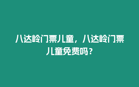 八達嶺門票兒童，八達嶺門票兒童免費嗎？