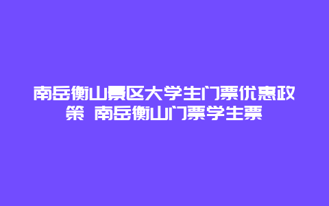 南岳衡山景區大學生門票優惠政策 南岳衡山門票學生票