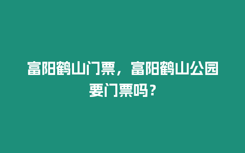 富陽鶴山門票，富陽鶴山公園要門票嗎？