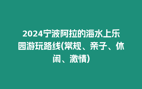 2024寧波阿拉的海水上樂園游玩路線(常規(guī)、親子、休閑、激情)