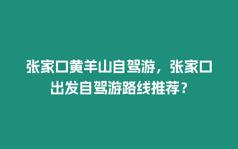 張家口黃羊山自駕游，張家口出發自駕游路線推薦？