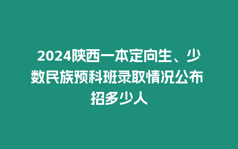 2024陜西一本定向生、少數(shù)民族預(yù)科班錄取情況公布 招多少人