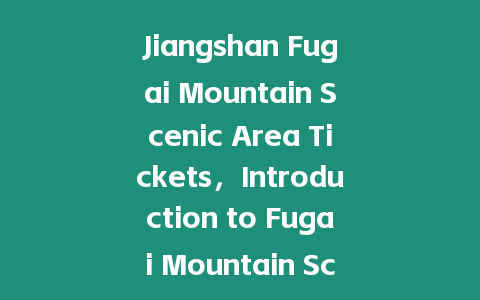 Jiangshan Fugai Mountain Scenic Area Tickets，Introduction to Fugai Mountain Scenic Area Zhejiang Jia？