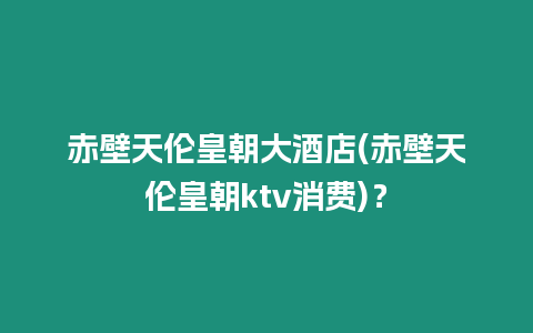 赤壁天倫皇朝大酒店(赤壁天倫皇朝ktv消費)？