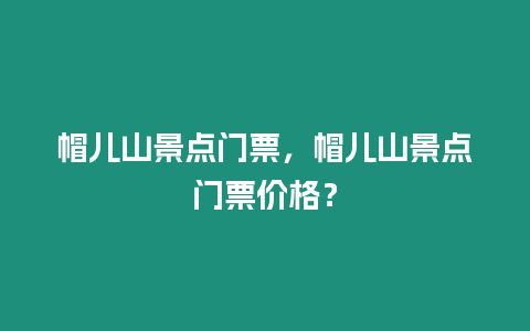 帽兒山景點門票，帽兒山景點門票價格？