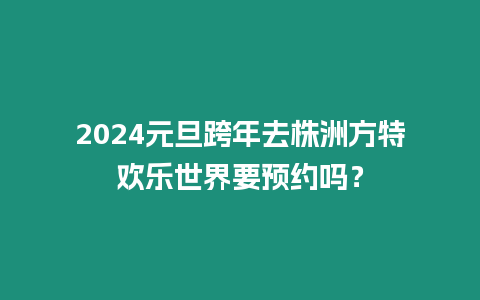 2024元旦跨年去株洲方特歡樂世界要預(yù)約嗎？