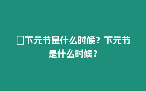 ?下元節(jié)是什么時(shí)候？下元節(jié)是什么時(shí)候？