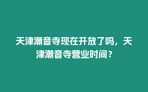 天津潮音寺現在開放了嗎，天津潮音寺營業時間？