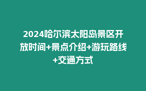 2024哈爾濱太陽島景區開放時間+景點介紹+游玩路線+交通方式