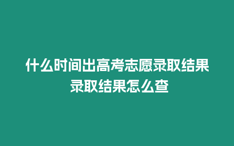 什么時(shí)間出高考志愿錄取結(jié)果 錄取結(jié)果怎么查