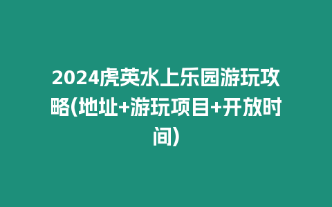 2024虎英水上樂園游玩攻略(地址+游玩項目+開放時間)