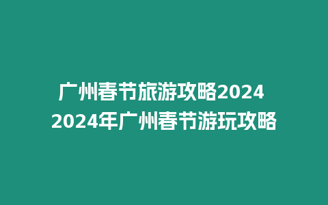 廣州春節旅游攻略2024 2024年廣州春節游玩攻略